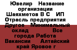 Ювелир › Название организации ­ Шаяхметов В.С., ИП › Отрасль предприятия ­ Другое › Минимальный оклад ­ 80 000 - Все города Работа » Вакансии   . Алтайский край,Яровое г.